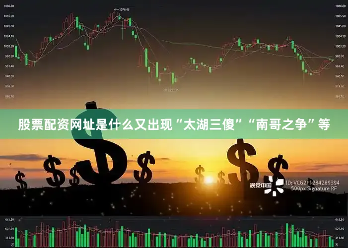 股票配资网址是什么又出现“太湖三傻”“南哥之争”等