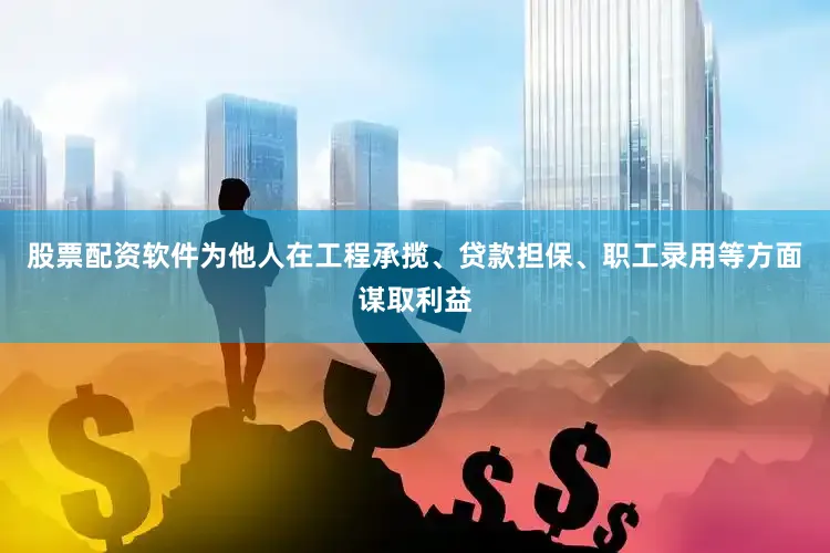 股票配资软件为他人在工程承揽、贷款担保、职工录用等方面谋取利益