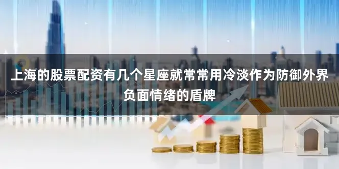 上海的股票配资有几个星座就常常用冷淡作为防御外界负面情绪的盾牌