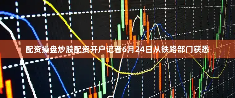 配资操盘炒股配资开户记者6月24日从铁路部门获悉
