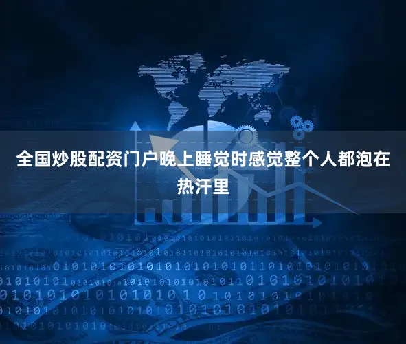 全国炒股配资门户晚上睡觉时感觉整个人都泡在热汗里