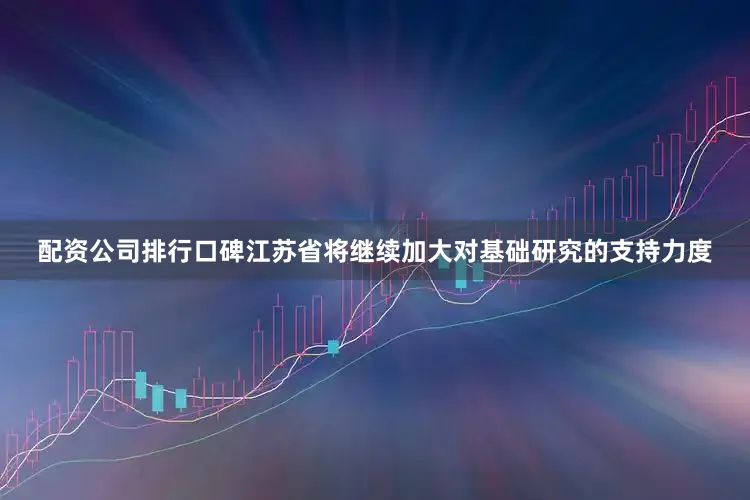 配资公司排行口碑江苏省将继续加大对基础研究的支持力度