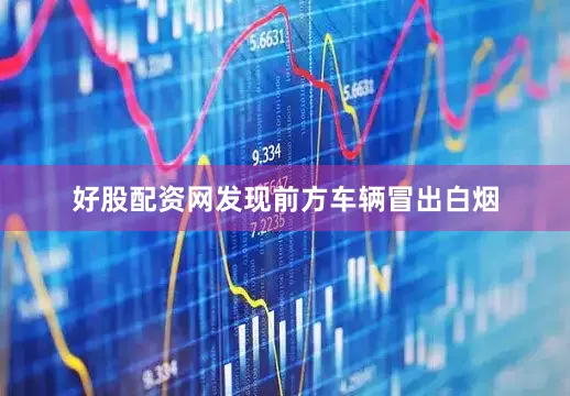 好股配资网发现前方车辆冒出白烟