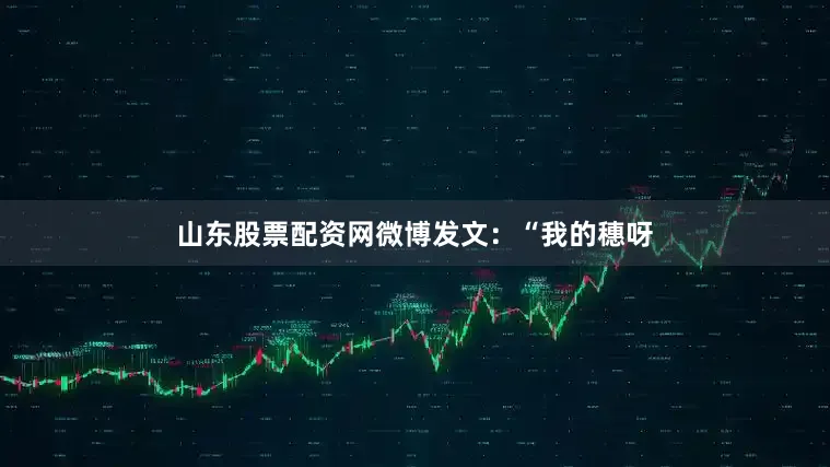 山东股票配资网微博发文：“我的穗呀