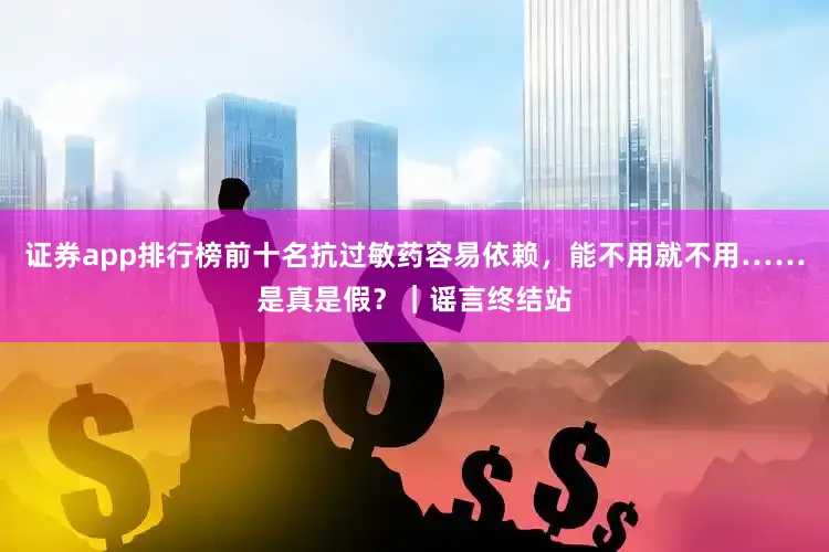 证券app排行榜前十名抗过敏药容易依赖，能不用就不用……是真是假？｜谣言终结站
