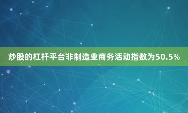 炒股的杠杆平台非制造业商务活动指数为50.5%