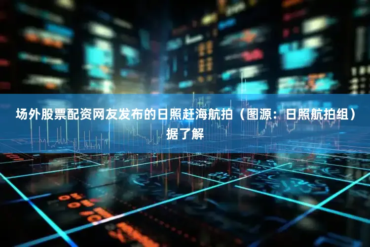 场外股票配资网友发布的日照赶海航拍（图源：日照航拍组）据了解