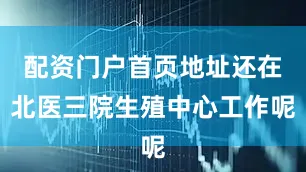 配资门户首页地址还在北医三院生殖中心工作呢