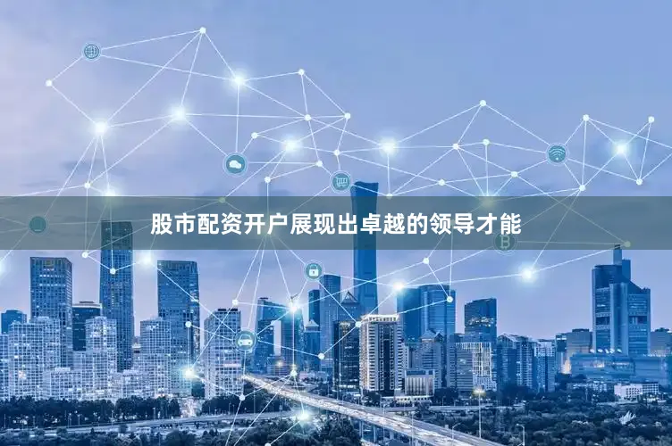 股市配资开户展现出卓越的领导才能