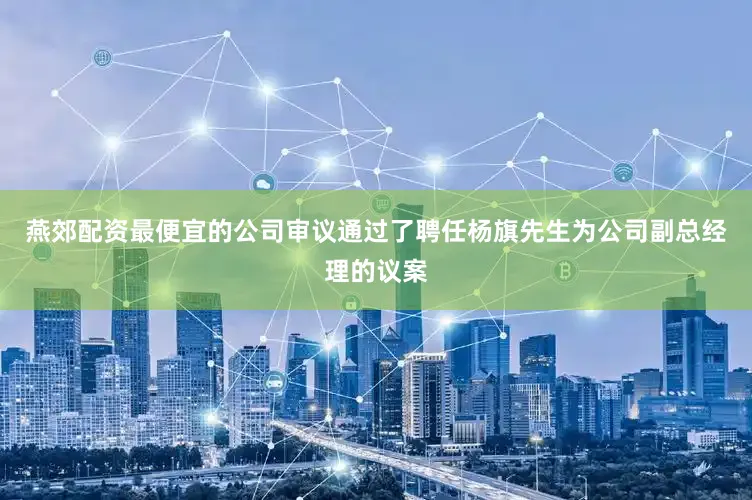 燕郊配资最便宜的公司审议通过了聘任杨旗先生为公司副总经理的议案