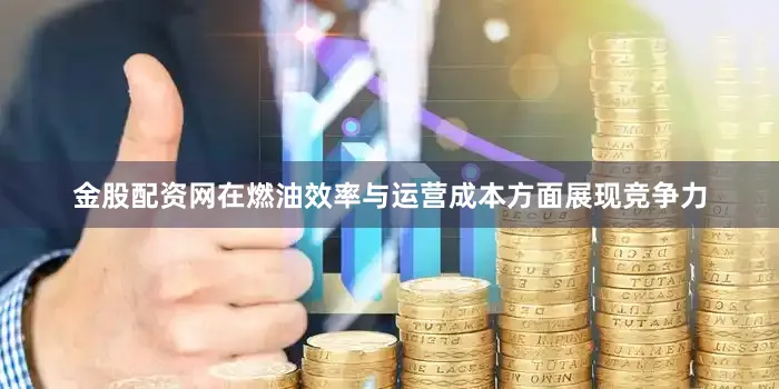 金股配资网在燃油效率与运营成本方面展现竞争力