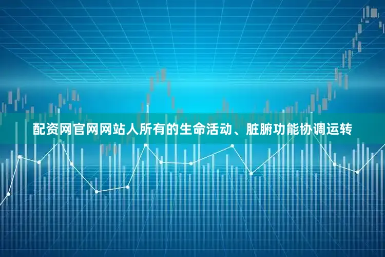 配资网官网网站人所有的生命活动、脏腑功能协调运转