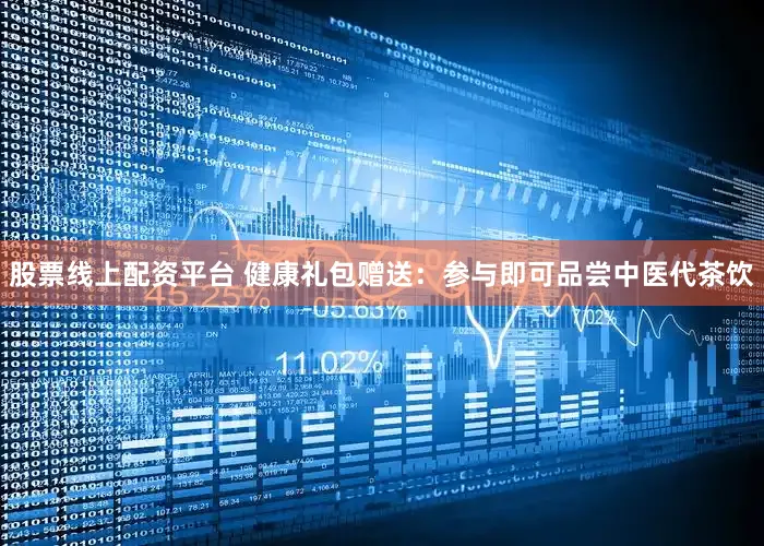 股票线上配资平台 健康礼包赠送：参与即可品尝中医代茶饮