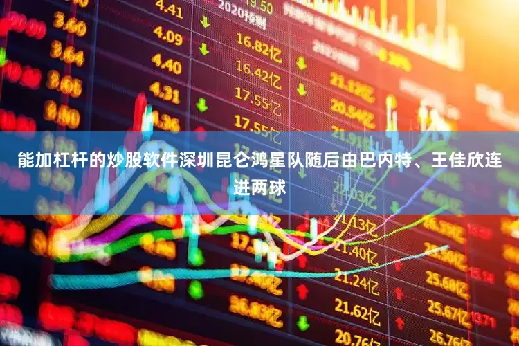 能加杠杆的炒股软件深圳昆仑鸿星队随后由巴内特、王佳欣连进两球
