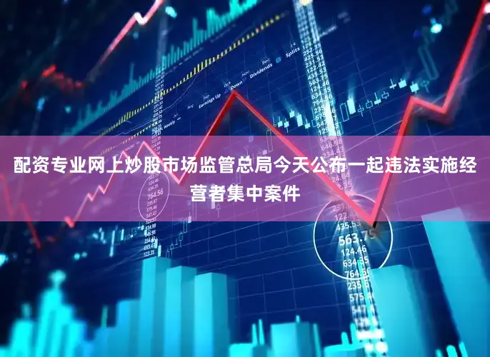 配资专业网上炒股市场监管总局今天公布一起违法实施经营者集中案件