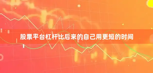股票平台杠杆比后来的自己用更短的时间