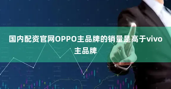 国内配资官网OPPO主品牌的销量是高于vivo主品牌