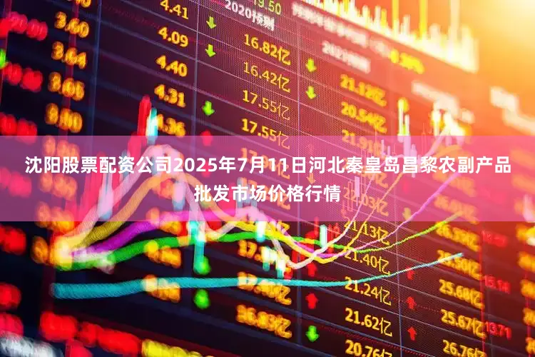 沈阳股票配资公司2025年7月11日河北秦皇岛昌黎农副产品批发市场价格行情