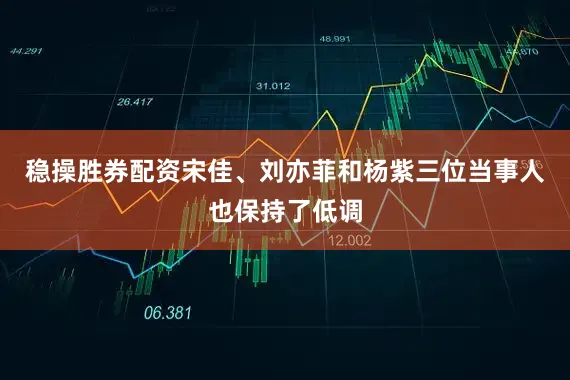 稳操胜券配资宋佳、刘亦菲和杨紫三位当事人也保持了低调