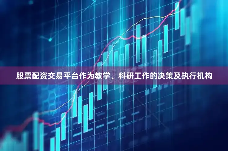 股票配资交易平台作为教学、科研工作的决策及执行机构