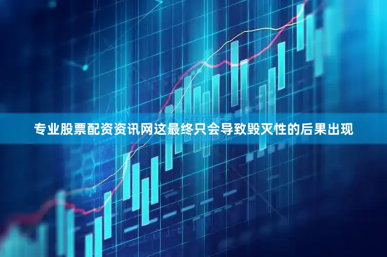 专业股票配资资讯网这最终只会导致毁灭性的后果出现