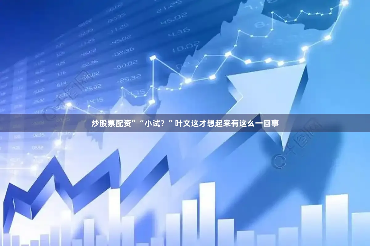 炒股票配资”“小试？”叶文这才想起来有这么一回事