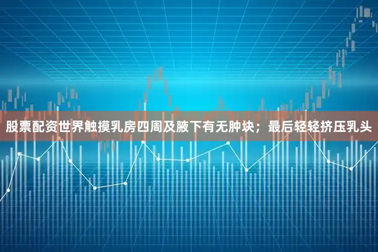 股票配资世界触摸乳房四周及腋下有无肿块；最后轻轻挤压乳头