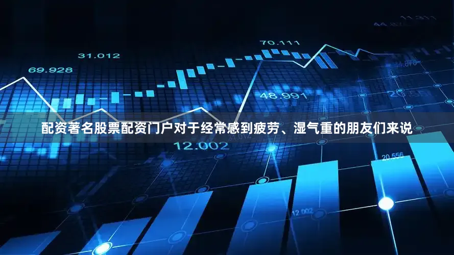 配资著名股票配资门户对于经常感到疲劳、湿气重的朋友们来说