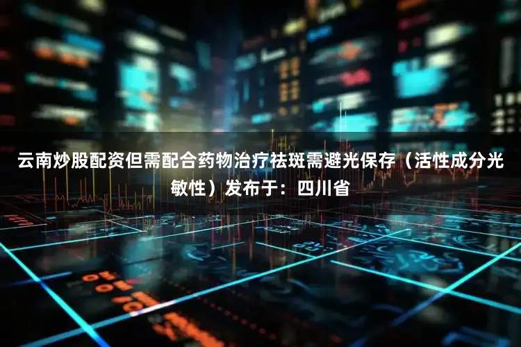 云南炒股配资但需配合药物治疗祛斑需避光保存（活性成分光敏性）发布于：四川省