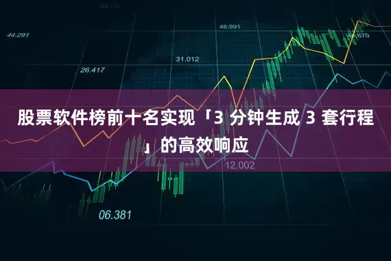 股票软件榜前十名实现「3 分钟生成 3 套行程」的高效响应