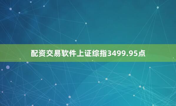 配资交易软件上证综指3499.95点