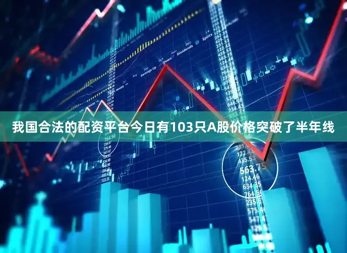 我国合法的配资平台今日有103只A股价格突破了半年线