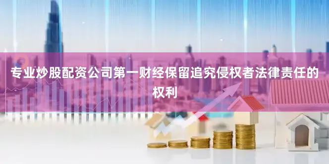 专业炒股配资公司第一财经保留追究侵权者法律责任的权利