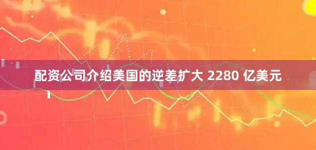 配资公司介绍　　美国的逆差扩大 2280 亿美元