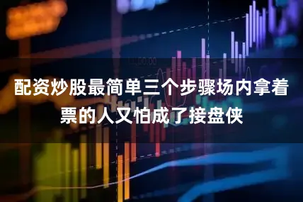 配资炒股最简单三个步骤场内拿着票的人又怕成了接盘侠