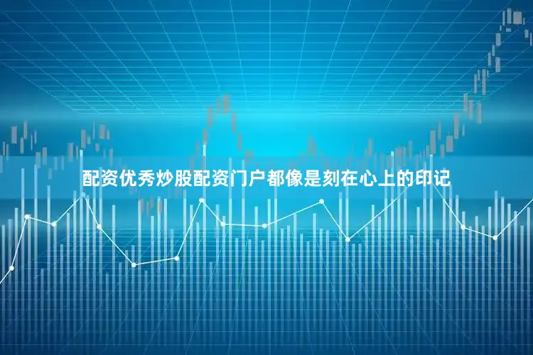 配资优秀炒股配资门户都像是刻在心上的印记