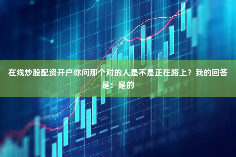 在线炒股配资开户你问那个对的人是不是正在路上？我的回答是：是的