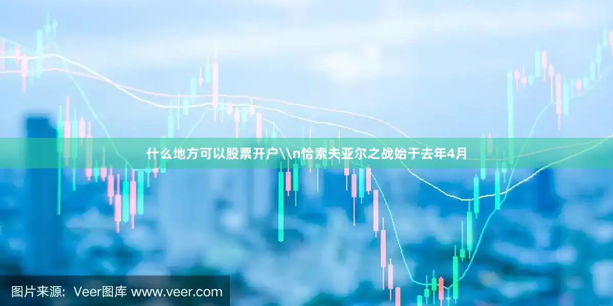 什么地方可以股票开户\n恰索夫亚尔之战始于去年4月