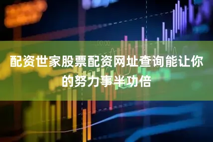 配资世家股票配资网址查询能让你的努力事半功倍