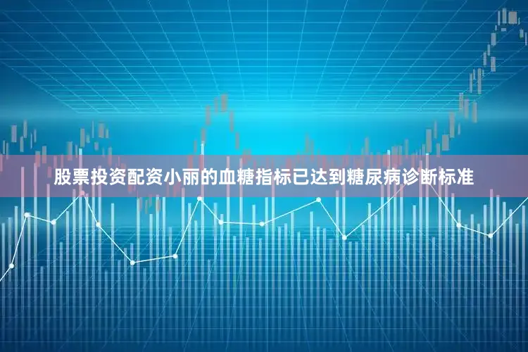 股票投资配资小丽的血糖指标已达到糖尿病诊断标准