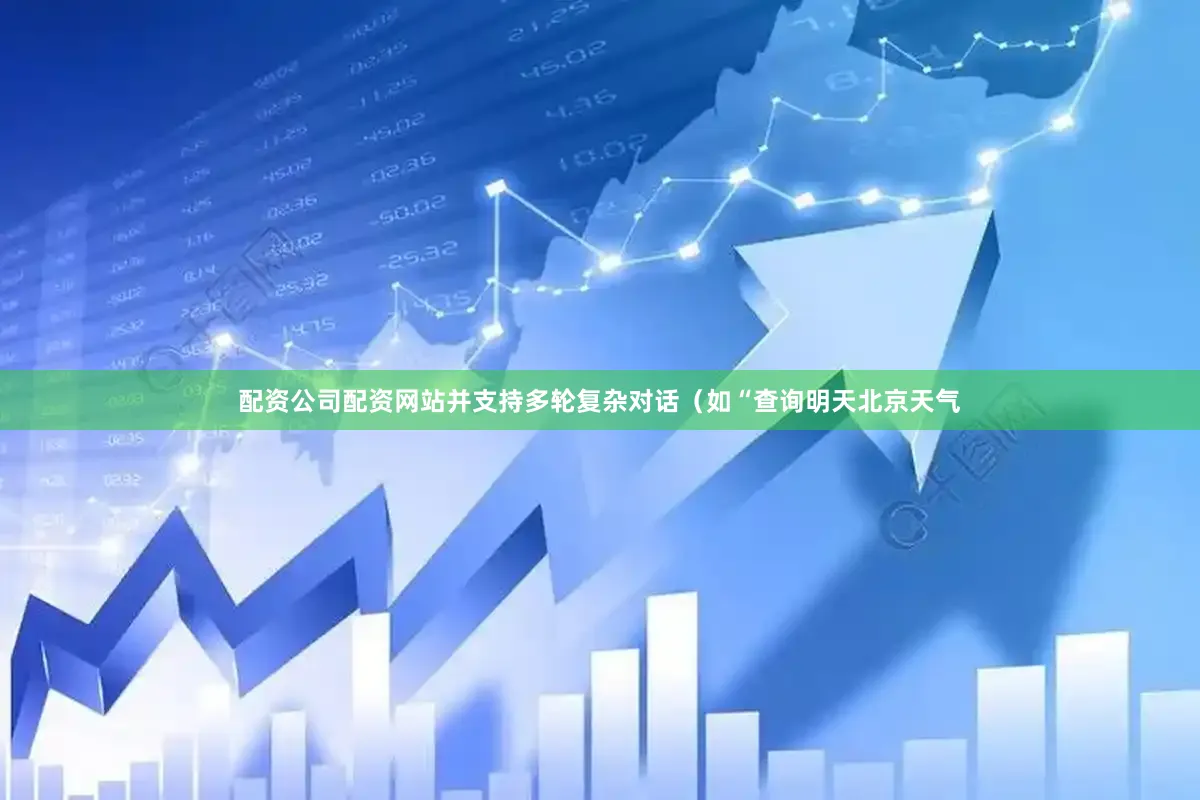 配资公司配资网站并支持多轮复杂对话（如“查询明天北京天气