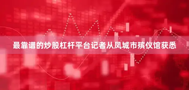最靠谱的炒股杠杆平台记者从凤城市殡仪馆获悉