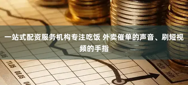 一站式配资服务机构专注吃饭 外卖催单的声音、刷短视频的手指