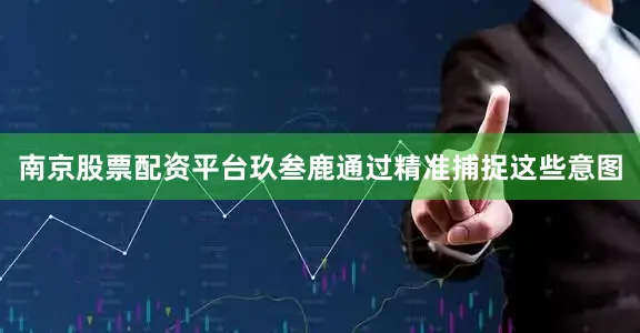 南京股票配资平台玖叁鹿通过精准捕捉这些意图