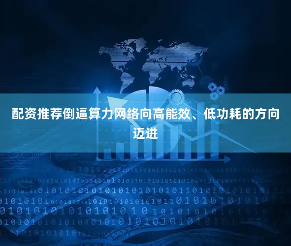 配资推荐倒逼算力网络向高能效、低功耗的方向迈进