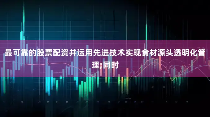 最可靠的股票配资并运用先进技术实现食材源头透明化管理;同时
