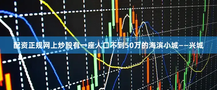 配资正规网上炒股有一座人口不到50万的海滨小城——兴城