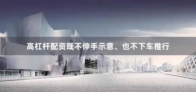 高杠杆配资既不伸手示意、也不下车推行