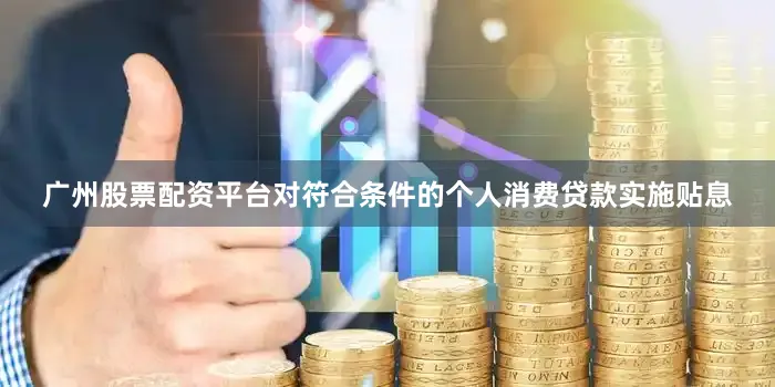 广州股票配资平台对符合条件的个人消费贷款实施贴息