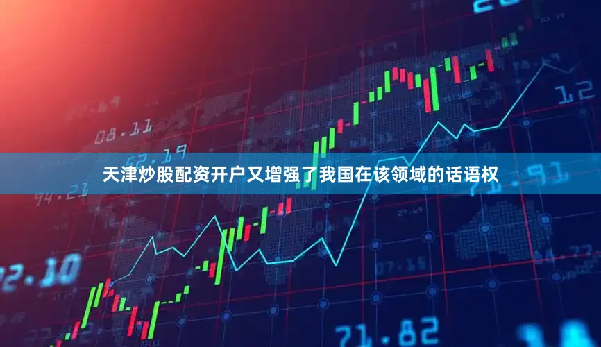 天津炒股配资开户又增强了我国在该领域的话语权